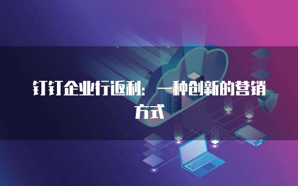 钉钉企业行返利：一种创新的营销方式