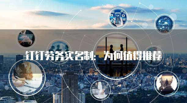 钉钉劳务实名制：为何值得推荐