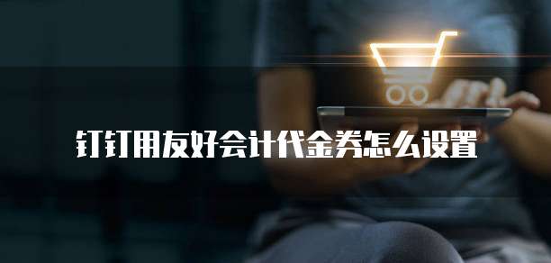 钉钉用友好会计代金券怎么设置