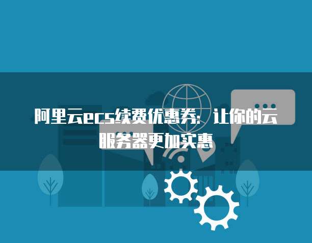 阿里云ecs续费优惠券：让你的云服务器更加实惠
