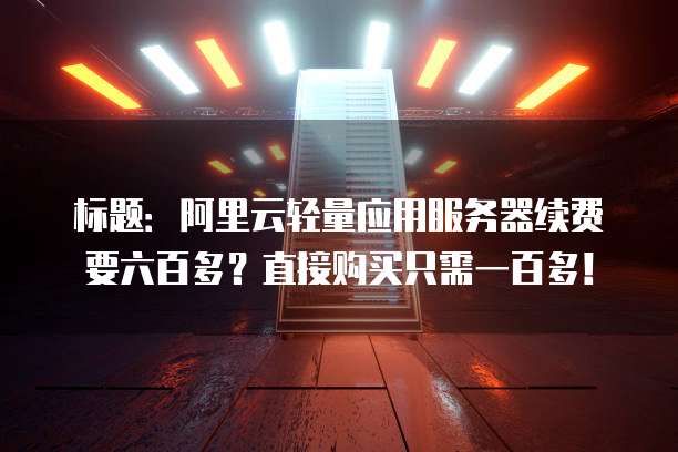 标题:阿里云轻量应用服务器续费要六百多?直接购买只需一百多!
