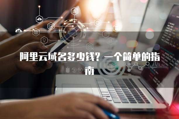 阿里云域名多少钱?一个简单的指南