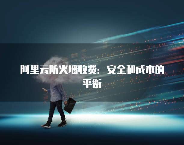 阿里云防火墙收费:安全和成本的平衡