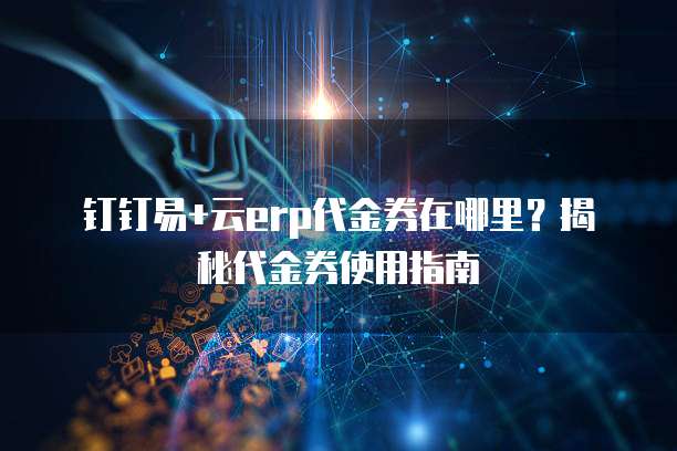 钉钉易+云erp代金券在哪里?揭秘代金券使用指南