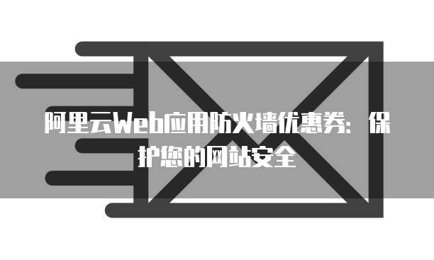 阿里云Web应用防火墙优惠券:保护您的网站安全