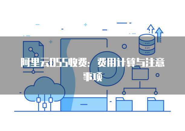 阿里云OSS收费：费用计算与注意事项