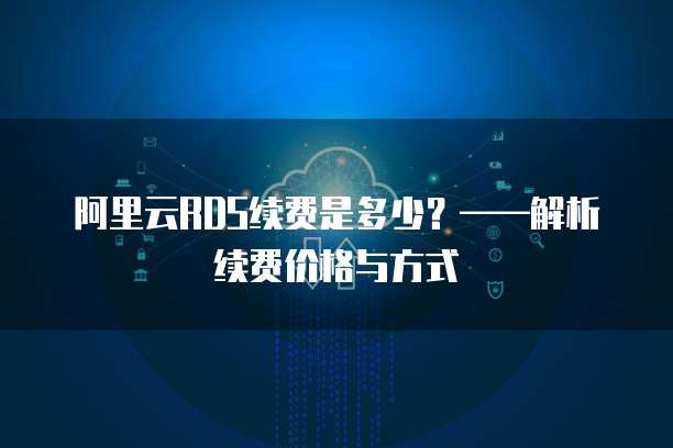 阿里云RDS续费是多少？&mdash;&mdash;解析续费价格与方式