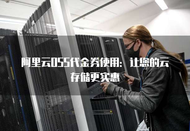 阿里云OSS代金券使用:让您的云存储更实惠