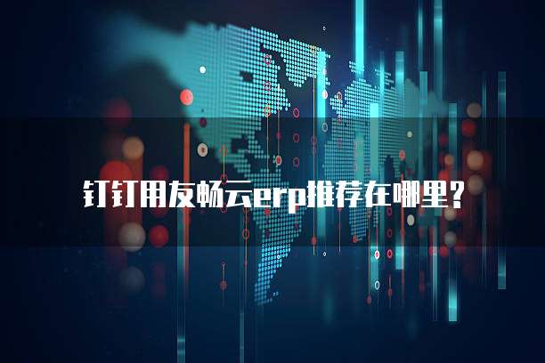 钉钉用友畅云erp推荐在哪里?
