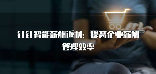 钉钉智能薪酬返利:提高企业薪酬管理效率