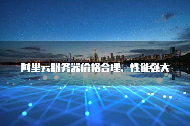 阿里云服务器价格合理、性能强大