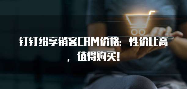 钉钉纷享销客CRM价格：性价比高，值得购买！