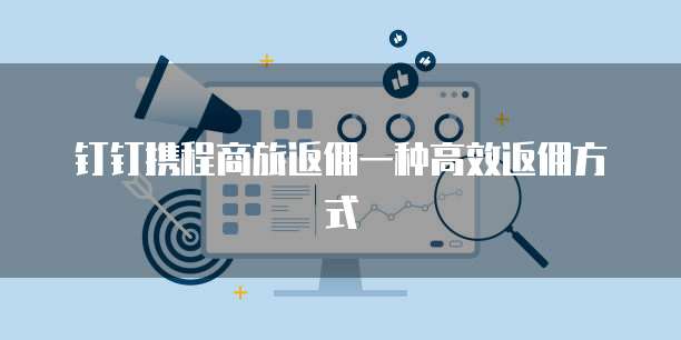 钉钉携程商旅返佣一种高效返佣方式