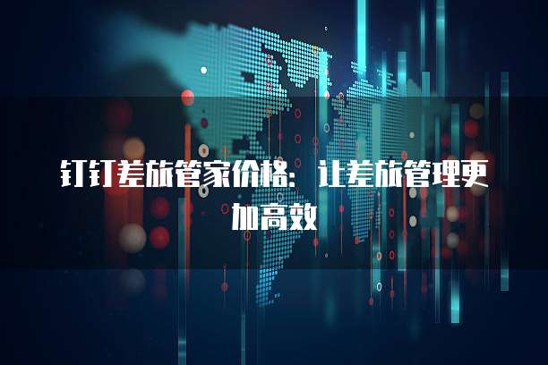 钉钉差旅管家价格：让差旅管理更加高效
