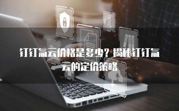 钉钉氚云价格是多少？揭秘钉钉氚云的定价策略