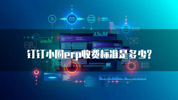 钉钉小圈erp收费标准是多少?