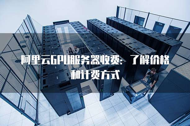 阿里云GPU服务器收费：了解价格和计费方式
