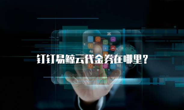钉钉易鲸云代金券在哪里?