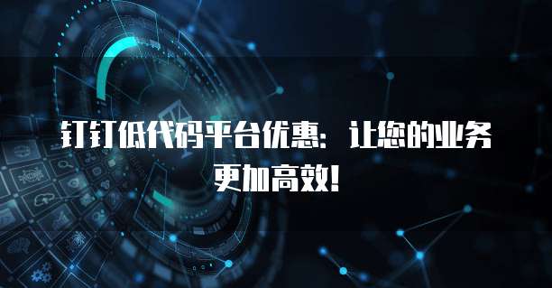 钉钉低代码平台优惠:让您的业务更加高效!