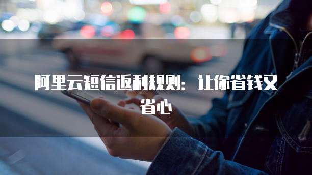 阿里云短信返利规则:让你省钱又省心