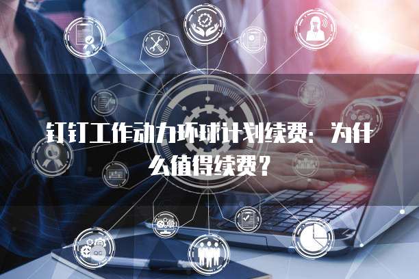 钉钉工作动力环球计划续费：为什么值得续费？