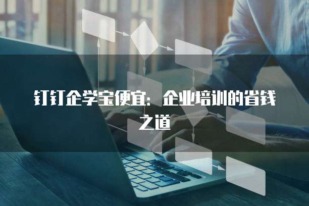 钉钉企学宝便宜:企业培训的省钱之道