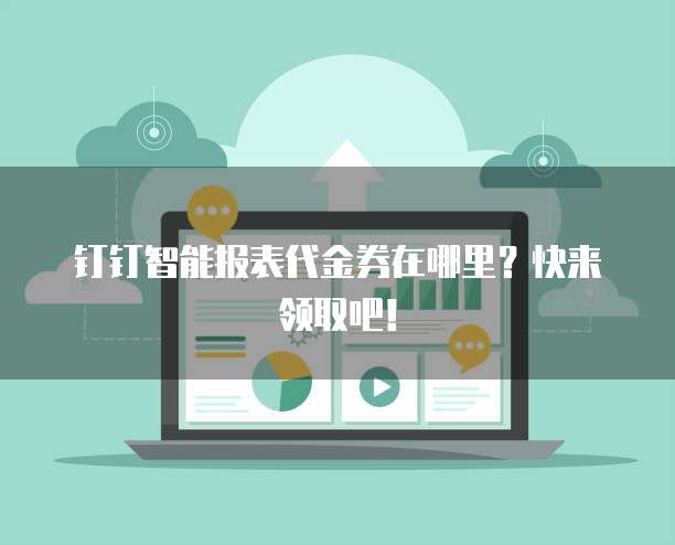 钉钉智能报表代金券在哪里?快来领取吧!