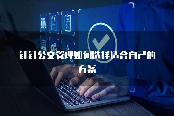 钉钉公文管理如何选择适合自己的方案