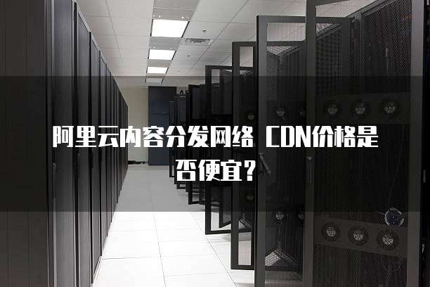 阿里云内容分发网络 CDN价格是否便宜?