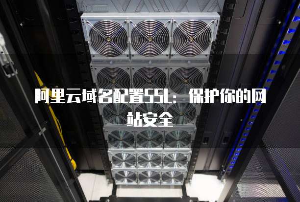 阿里云域名配置SSL:保护你的网站安全
