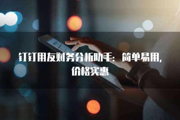 钉钉用友财务分析助手:简单易用,价格实惠