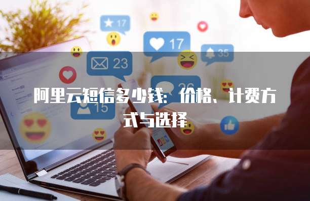 阿里云短信多少钱:价格、计费方式与选择