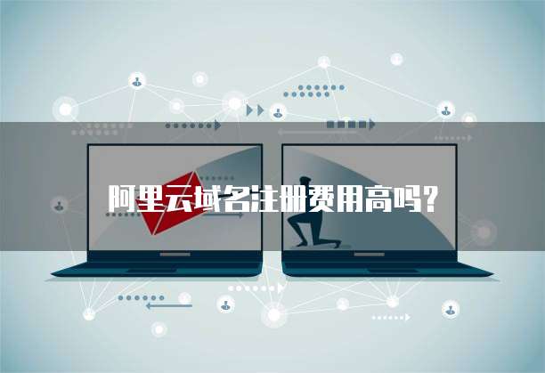 阿里云域名注册费用高吗？