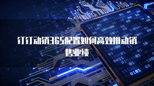 钉钉动销365配置如何高效推动销售业绩