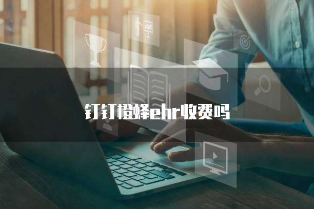 钉钉橙蜂ehr收费吗
