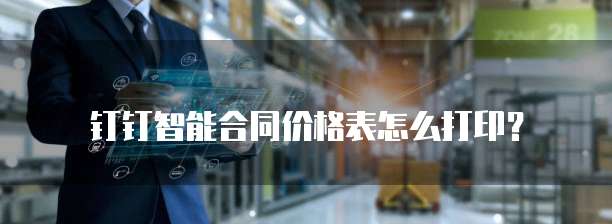 钉钉智能合同价格表怎么打印?