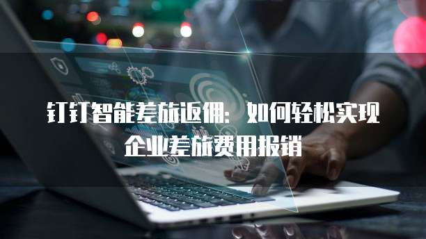 钉钉智能差旅返佣：如何轻松实现企业差旅费用报销