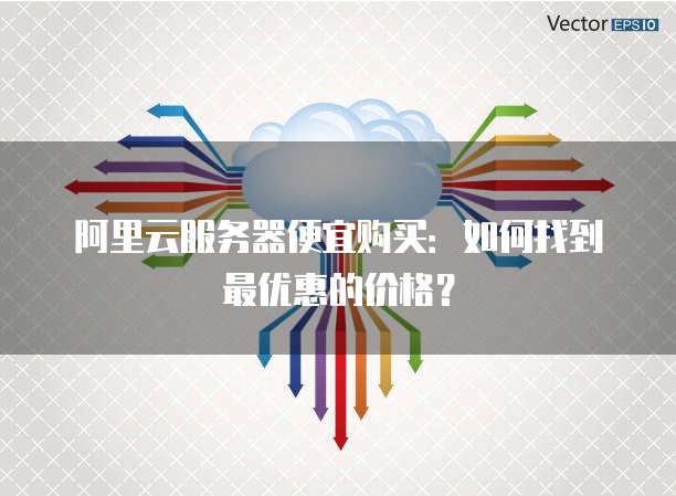 阿里云服务器便宜购买:如何找到最优惠的价格?