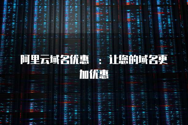 阿里云域名优惠劵:让您的域名更加优惠