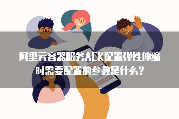 阿里云容器服务ACK配置弹性伸缩时需要配置的参数是什么？