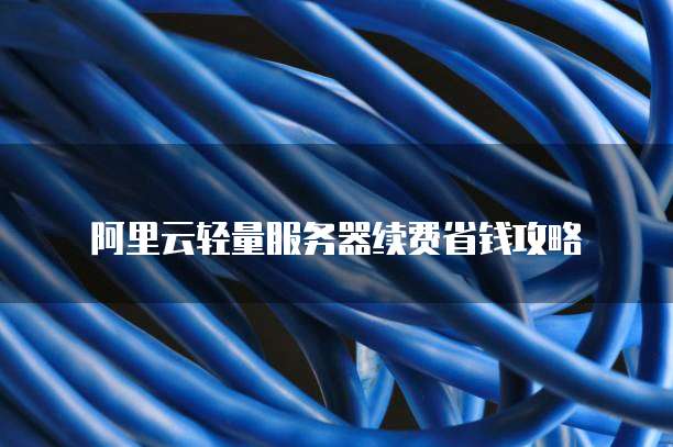 阿里云轻量服务器续费省钱攻略