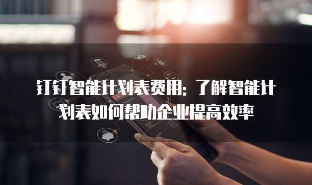 钉钉智能计划表费用: 了解智能计划表如何帮助企业提高效率