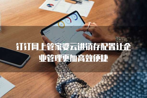 钉钉网上管家婆云进销存配置让企业管理更加高效便捷