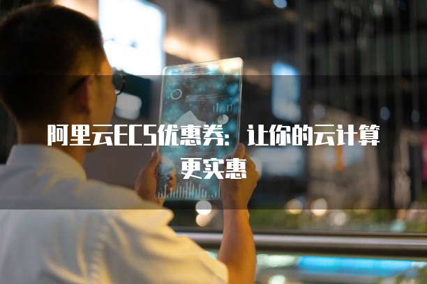 阿里云ECS优惠券:让你的云计算更实惠