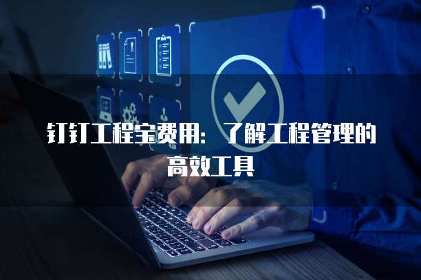钉钉工程宝费用：了解工程管理的高效工具