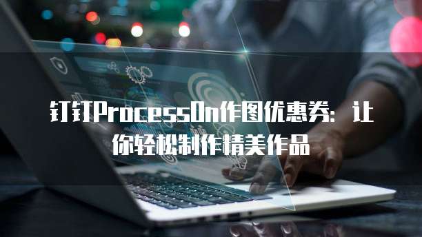 钉钉ProcessOn作图优惠券:让你轻松制作精美作品