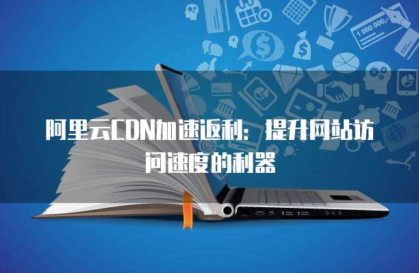 阿里云CDN加速返利:提升网站访问速度的利器