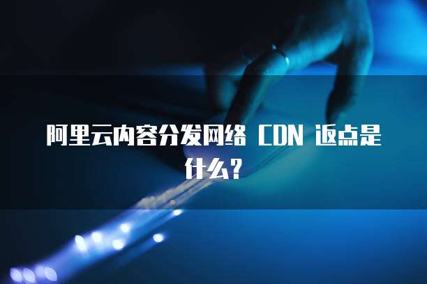 阿里云内容分发网络 CDN 返点是什么?