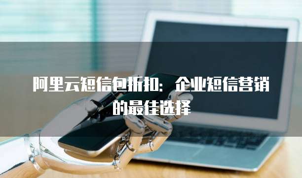 阿里云短信包折扣:企业短信营销的最佳选择