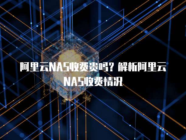 阿里云NAS收费贵吗?解析阿里云NAS收费情况
